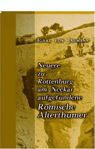 Neuere zu Rottenburg am Neckar aufgefundene Römische Alterthümer: Ein Nachtrag zu Colonia Sumlocenne (German Edition)