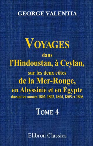 Voyages dans l'Hindoustan, à Ceylan, sur les deux côtes de la Mer-Rouge, en Abyssinie et en Égypte, durant les années 1802, 1803, 1804, 1805 et 1806: ... par P.-F. Henry. Tome 4 (French Edition)