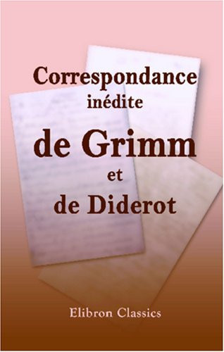 Correspondance inédite de Grimm et de Diderot Et Recueil de Lettres, Poésies, Morceaux et Fragmens Retranchés Par la Censure Impériale en 1812 Et 1813