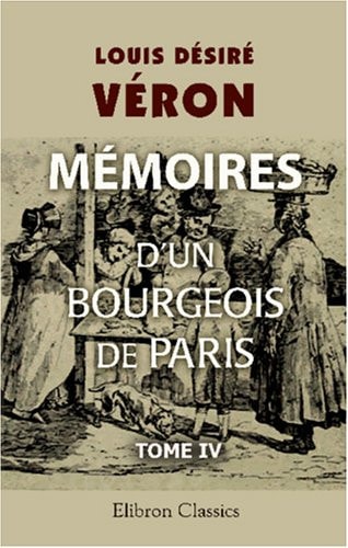Mémoires d'un bourgeois de Paris comprenant la fin de l'Empire, la Restauration, la Monarchie de Juillet, la République jusqu'au rétablissement de l'Empire: Tome 4 (French Edition)