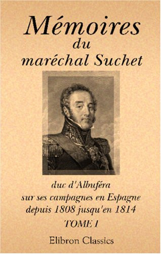 Mémoires du maréchal Suchet, duc d'Albuféra, sur ses campagnes en Espagne, depuis 1808 jusqu'en 1814: Écrits par lui-même. Tome 1 (French Edition)
