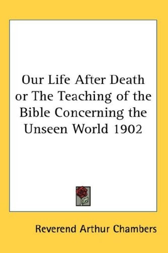 Our Life After Death or The Teaching of the Bible Concerning the Unseen World 1902
