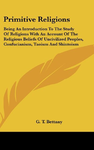 Primitive Religions: Being An Introduction To The Study Of Religions With An Account Of The Religious Beliefs Of Uncivilized Peoples, Confucianism, Taoism And Shintoism