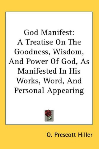 God Manifest: A Treatise On The Goodness, Wisdom, And Power Of God, As Manifested In His Works, Word, And Personal Appearing
