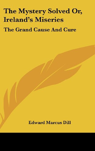 The Mystery Solved Or, Ireland's Miseries: The Grand Cause And Cure