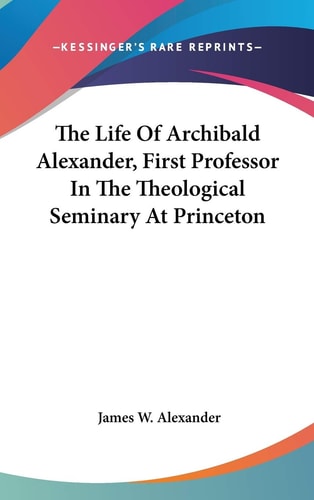 The Life Of Archibald Alexander, First Professor In The Theological Seminary At Princeton