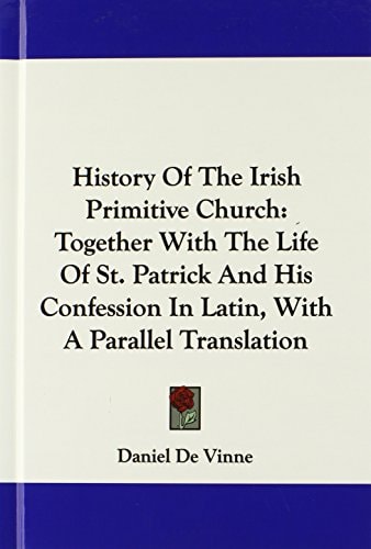 History Of The Irish Primitive Church: Together With The Life Of St. Patrick And His Confession In Latin, With A Parallel Translation