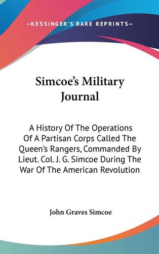 Simcoe's Military Journal: A History Of The Operations Of A Partisan Corps Called The Queen's Rangers, Commanded By Lieut. Col. J. G. Simcoe During The War Of The American Revolution
