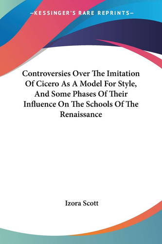 Controversies Over The Imitation Of Cicero As A Model For Style, And Some Phases Of Their Influence On The Schools Of The Renaissance