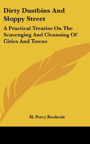 Dirty Dustbins and Sloppy Street: A Practical Treatise on the Scavenging and Cleansing of Cities and Towns
