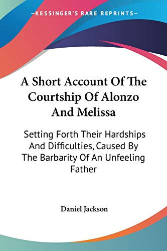 A Short Account Of The Courtship Of Alonzo And Melissa: Setting Forth Their Hardships And Difficulties, Caused By The Barbarity Of An Unfeeling Father
