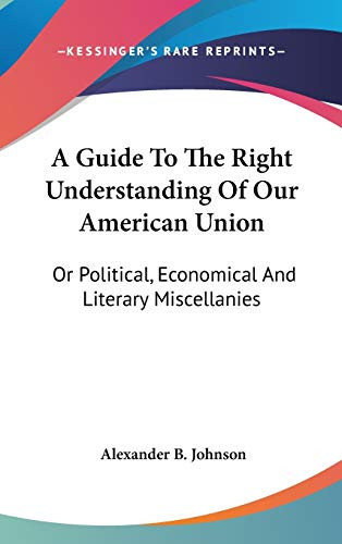 A Guide To The Right Understanding Of Our American Union: Or Political, Economical And Literary Miscellanies