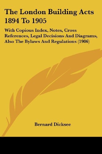 The London Building Acts 1894 To 1905: With Copious Index, Notes, Cross References, Legal Decisions And Diagrams, Also The Bylaws And Regulations (1906)