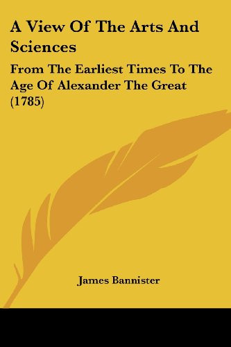 A View Of The Arts And Sciences: From The Earliest Times To The Age Of Alexander The Great (1785)