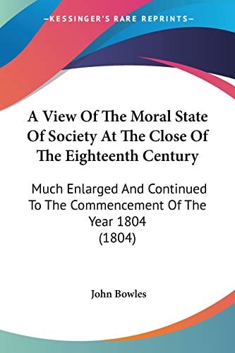 A View Of The Moral State Of Society At The Close Of The Eighteenth Century: Much Enlarged And Continued To The Commencement Of The Year 1804 (1804)