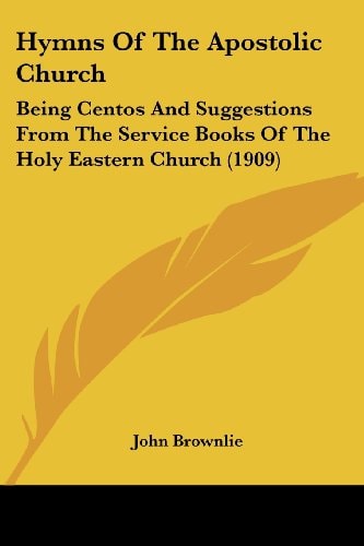 Hymns Of The Apostolic Church: Being Centos And Suggestions From The Service Books Of The Holy Eastern Church (1909)