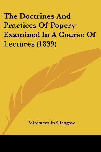 The Doctrines And Practices Of Popery Examined In A Course Of Lectures (1839)