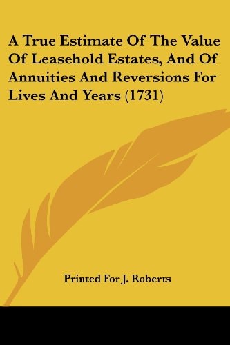 A True Estimate Of The Value Of Leasehold Estates, And Of Annuities And Reversions For Lives And Years (1731)
