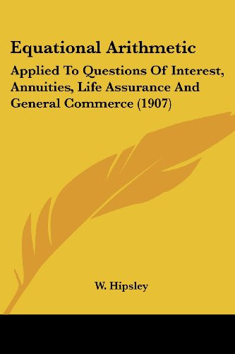 Equational Arithmetic: Applied To Questions Of Interest, Annuities, Life Assurance And General Commerce (1907)