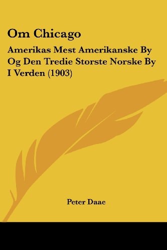 Om Chicago: Amerikas Mest Amerikanske By Og Den Tredie Storste Norske By I Verden (1903) (Norwegian Edition)