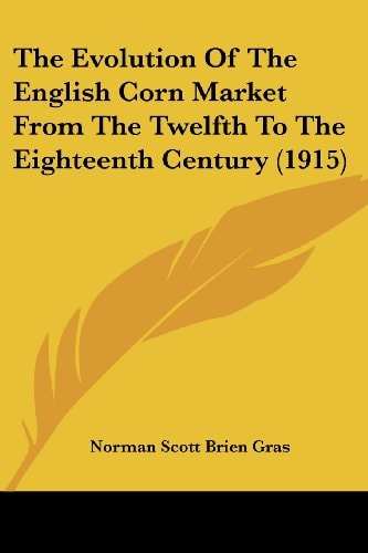 The Evolution Of The English Corn Market From The Twelfth To The Eighteenth Century (1915)