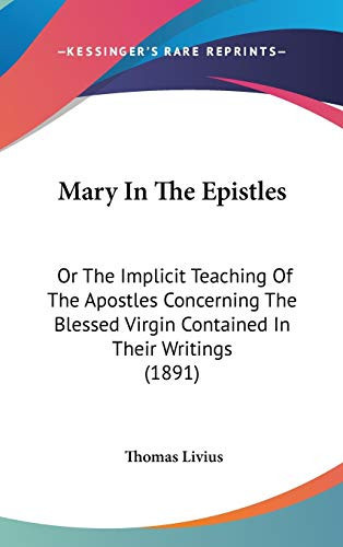 Mary In The Epistles: Or The Implicit Teaching Of The Apostles Concerning The Blessed Virgin Contained In Their Writings (1891)