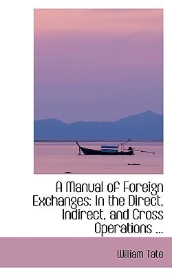 A Manual of Foreign Exchanges: In the Direct, Indirect, and Cross Operations