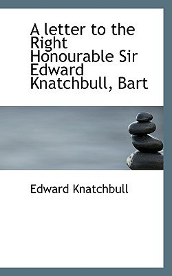 A letter to the Right Honourable Sir Edward Knatchbull, Bart