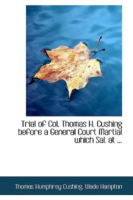 Trial of Col. Thomas H. Cushing before a General Court Martial which Sat at ...