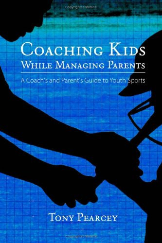 Coaching Kids While Managing Parents: A Coach's and Parent's Guide to Youth Sports
