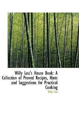 Willy Lou's House Book: A Collection of Proved Recipes, Hints and Suggestions for Practical Cooking