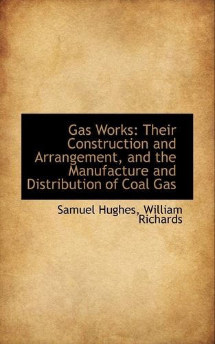 Gas Works: Their Construction and Arrangement, and the Manufacture and Distribution of Coal Gas
