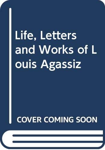 Life, Letters and Works of Louis Agassiz
