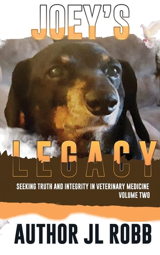 Joey's Legacy Volume Two Seeking Truth and Integrity in Veterinary Medicine Is about the Small Percentage of Bad Actors (the Bad Guys) and the Victims They Leave Behind, Heartbroken and Guilt-Ridden That They Chose the Wrong Veterinarian to Treat Their Beloved Pets