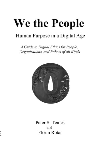 We the People Human Purpose in a Digital Age: A Guide to Digital Ethics for Individuals, Organizations and Robots of All Kinds