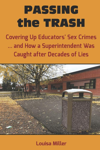 Passing the Trash Covering Up Educators' Sex Crimes ... and how a Superintendent was Caught After Decades of Lies