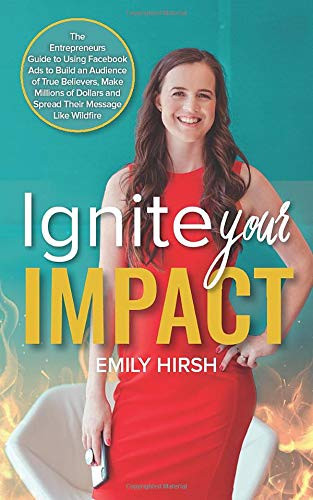 Ignite Your Impact The Entrepreneur's Guide to Using Facebook Ads to Build an Audience of True Believers, Make Millions of Dollars, and Spread Their Message Like Wildfire
