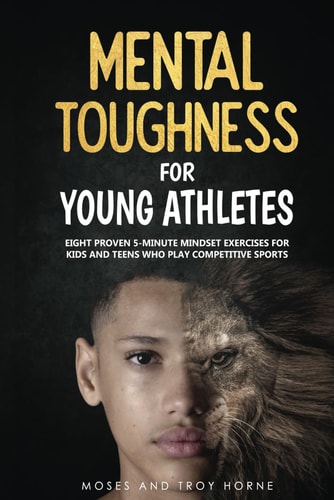 Mental Toughness for Young Athletes: Eight Proven 5-Minute Mind Exercises for Kids and Teens who Play Competitive Sports!