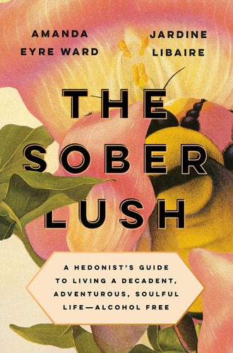 The Sober Lush A Hedonist's Guide to Living a Decadent, Adventurous, Soulful Life--Alcohol Free