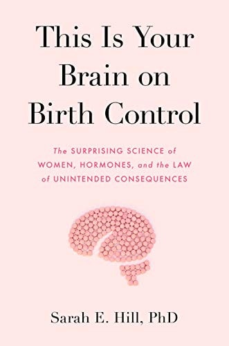 This is Your Brain on Birth Control The Surprising Science of Women, Hormones, and the Law of Unintended Consequences