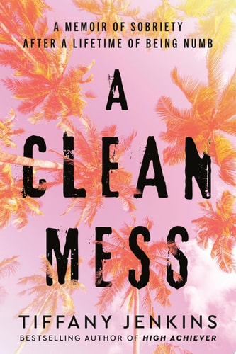 A Clean Mess A Memoir of Sobriety After a Lifetime of Being Numb