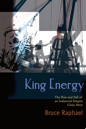King Energy The Rise and Fall of an Industrial Empire Gone Awry
