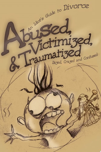 Abused, Victimized, and Traumatized An Idiot's Guide to Divorce