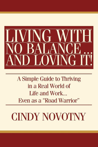 Living with No Balance ... and Loving It! A Simple Guide to Thriving in a Real World of Life and Work... Even as a Road Warrior