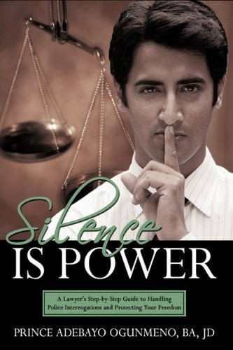 Silence Is Power: A Lawyer's Step-by-step Guide to Handling Police Interrogations and Protecting Your Freedom