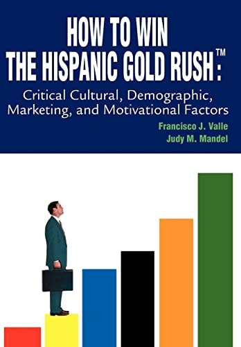 How to Win the Hispanic Gold Rushtm Critical Cultural, Demographic, Marketing, and Motivational Factors