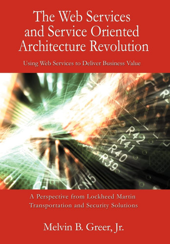 The Web Services and Service Oriented Architecture Revolution Using Web Services to Deliver Business Value