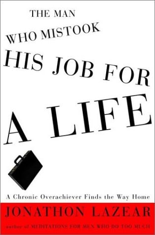 The Man who Mistook His Job for a Life A Chronic Overachiever Finds the Way Home