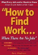 How to Find Work... When There Are No Jobs What Every Jobseeker Needs to Know about the Job Market of the Future