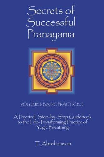 Secrets of Successful Pranayama A Practical Step-by-Step Guidebook to the Life-Transforming Practice of Yogic Breathing, Volume 1: Basic Practices